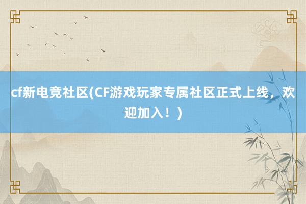 cf新电竞社区(CF游戏玩家专属社区正式上线，欢迎加入！)