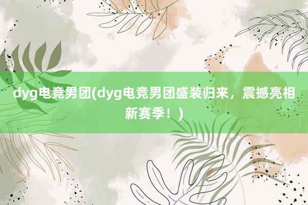 dyg电竞男团(dyg电竞男团盛装归来，震撼亮相新赛季！)