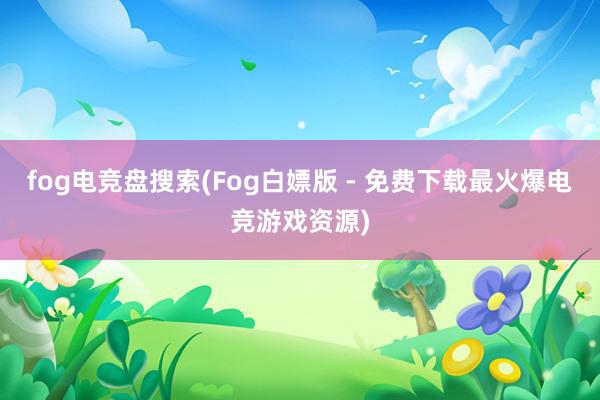 fog电竞盘搜索(Fog白嫖版 - 免费下载最火爆电竞游戏资源)