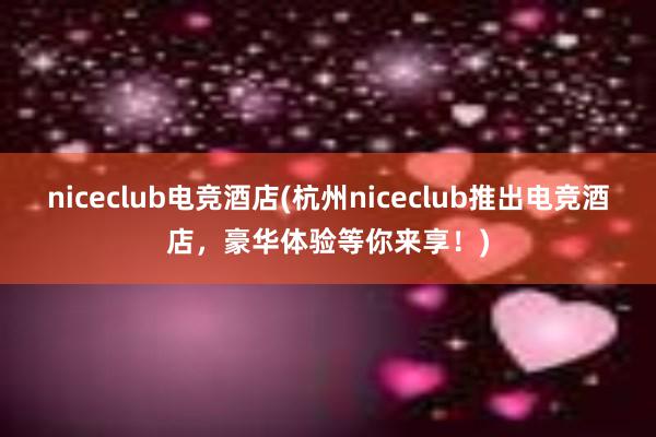 niceclub电竞酒店(杭州niceclub推出电竞酒店，豪华体验等你来享！)