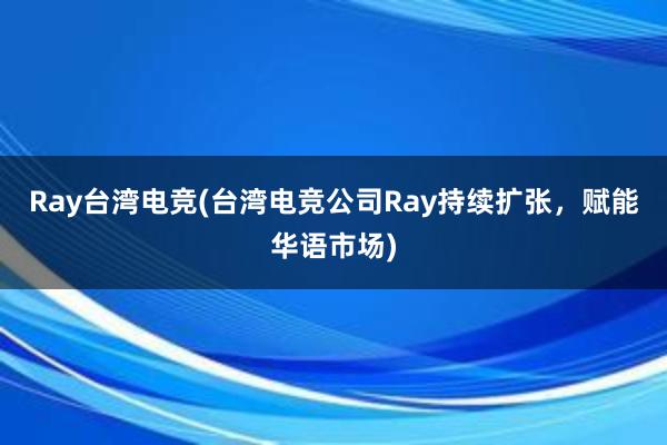 Ray台湾电竞(台湾电竞公司Ray持续扩张，赋能华语市场)