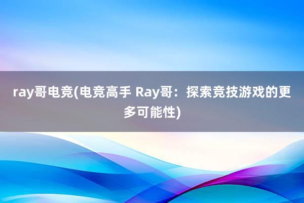 ray哥电竞(电竞高手 Ray哥：探索竞技游戏的更多可能性)