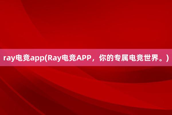 ray电竞app(Ray电竞APP，你的专属电竞世界。)