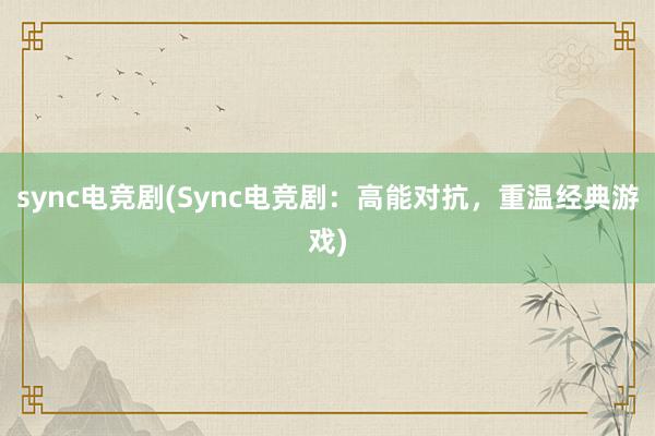 sync电竞剧(Sync电竞剧：高能对抗，重温经典游戏)