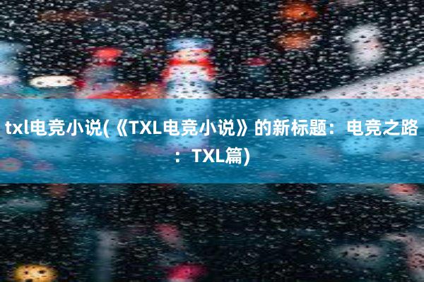 txl电竞小说(《TXL电竞小说》的新标题：电竞之路：TXL篇)