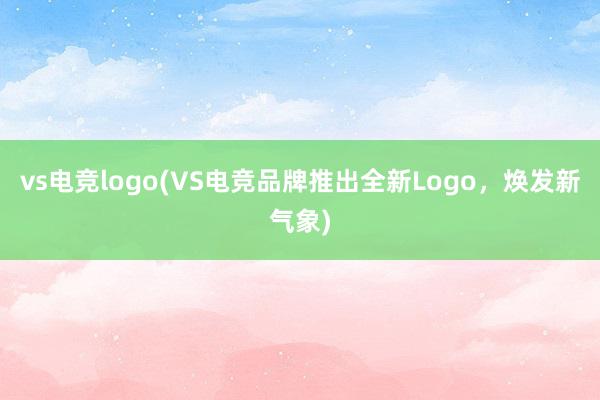 vs电竞logo(VS电竞品牌推出全新Logo，焕发新气象)