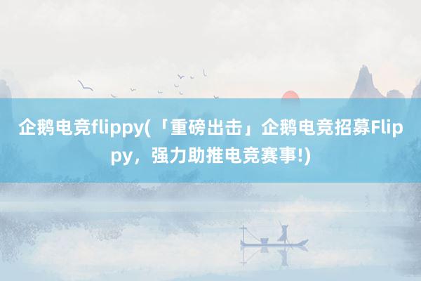 企鹅电竞flippy(「重磅出击」企鹅电竞招募Flippy，强力助推电竞赛事!)