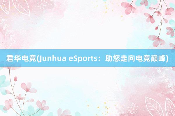 君华电竞(Junhua eSports：助您走向电竞巅峰)