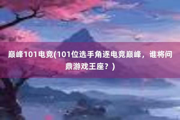 巅峰101电竞(101位选手角逐电竞巅峰，谁将问鼎游戏王座？)