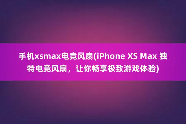 手机xsmax电竞风扇(iPhone XS Max 独特电竞风扇，让你畅享极致游戏体验)