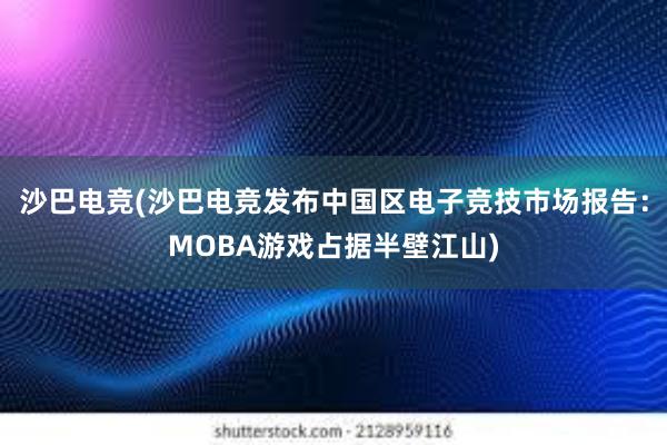 沙巴电竞(沙巴电竞发布中国区电子竞技市场报告：MOBA游戏占据半壁江山)