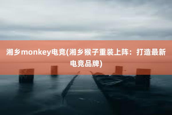 湘乡monkey电竞(湘乡猴子重装上阵：打造最新电竞品牌)