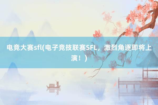 电竞大赛sfl(电子竞技联赛SFL，激烈角逐即将上演！)