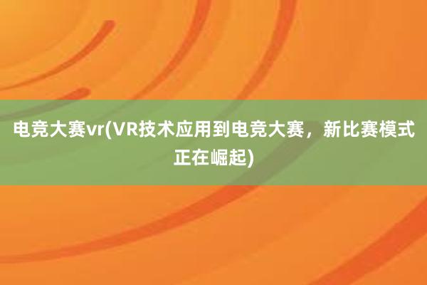 电竞大赛vr(VR技术应用到电竞大赛，新比赛模式正在崛起)