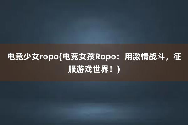 电竞少女ropo(电竞女孩Ropo：用激情战斗，征服游戏世界！)