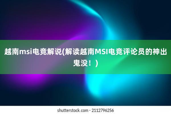 越南msi电竞解说(解读越南MSI电竞评论员的神出鬼没！)