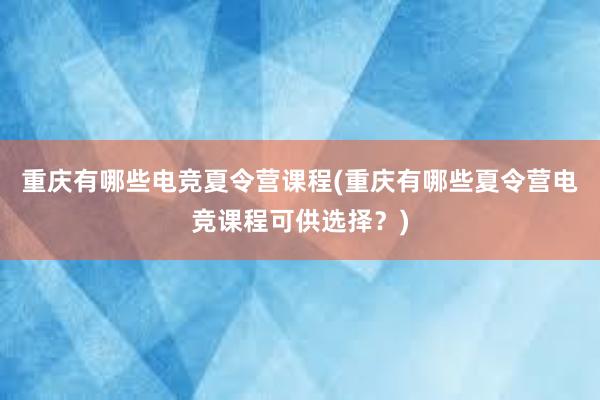 重庆有哪些电竞夏令营课程(重庆有哪些夏令营电竞课程可供选择？)