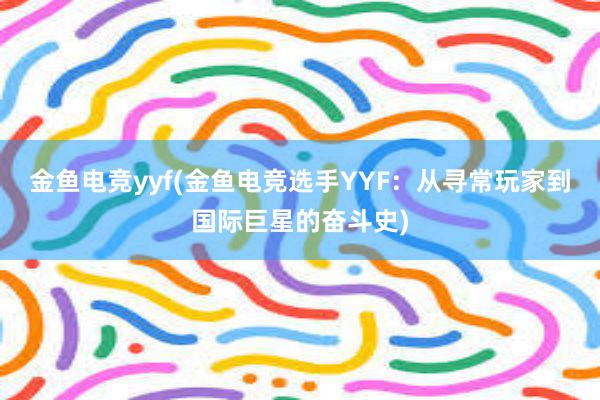 金鱼电竞yyf(金鱼电竞选手YYF：从寻常玩家到国际巨星的奋斗史)