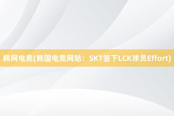 韩网电竞(韩国电竞网站：SKT签下LCK球员Effort)