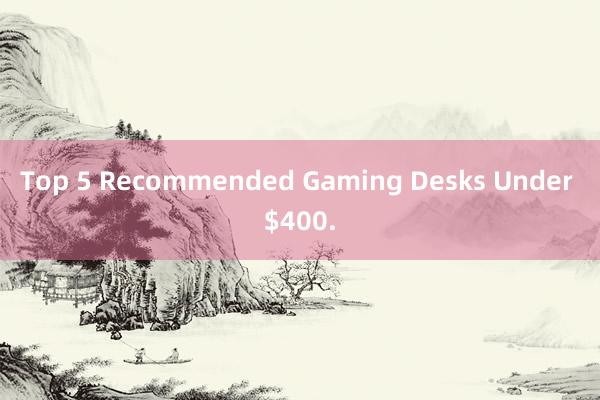 Top 5 Recommended Gaming Desks Under $400.