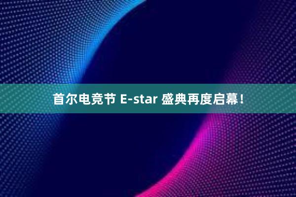 首尔电竞节 E-star 盛典再度启幕！
