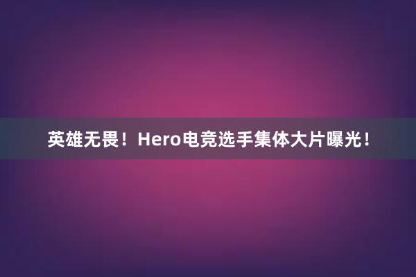 英雄无畏！Hero电竞选手集体大片曝光！