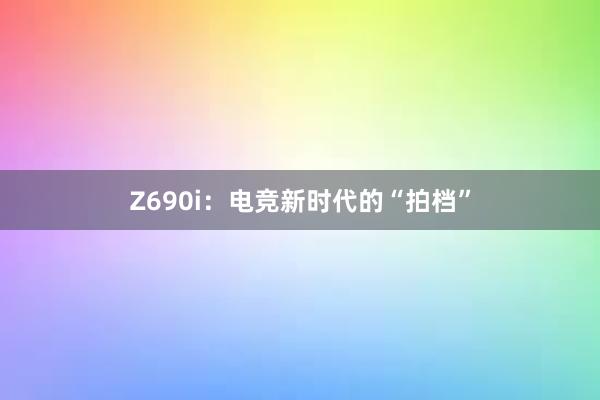 Z690i：电竞新时代的“拍档”