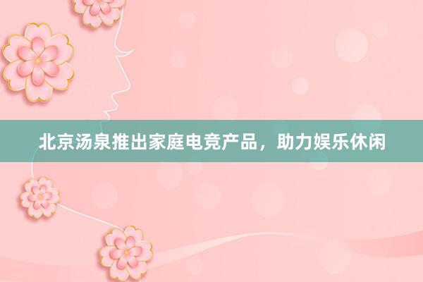 北京汤泉推出家庭电竞产品，助力娱乐休闲