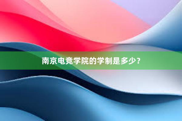 南京电竞学院的学制是多少？